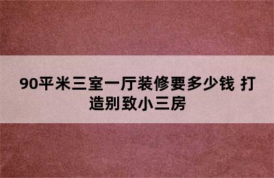 90平米三室一厅装修要多少钱 打造别致小三房